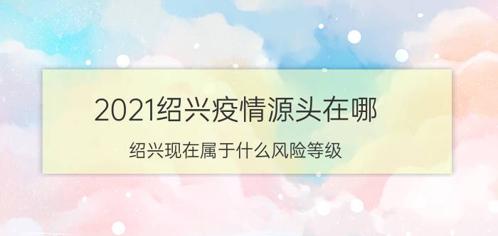 2021绍兴疫情源头在哪 绍兴现在属于什么风险等级